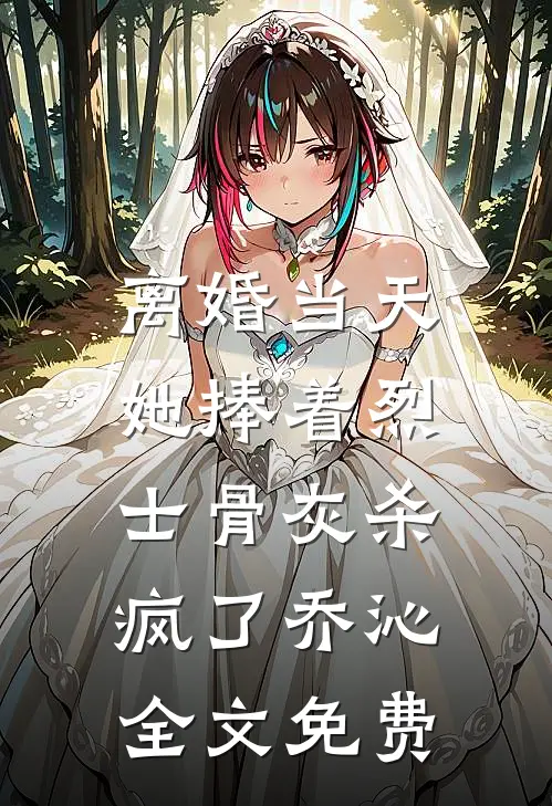 离婚当天，她捧着烈士骨灰杀疯了乔沁全文免费