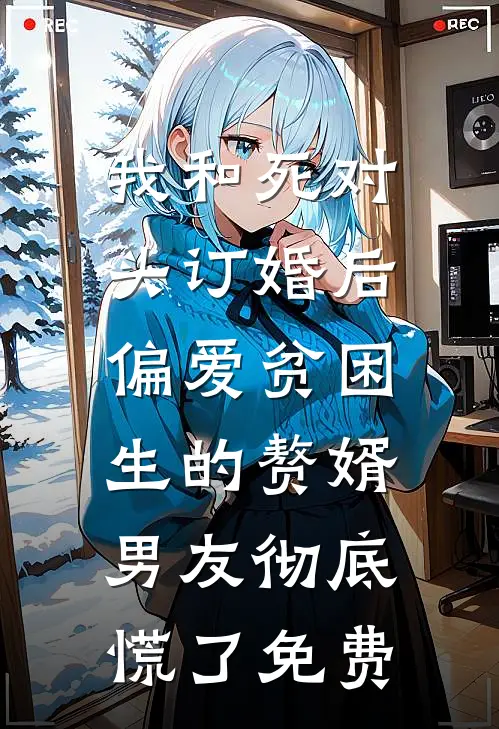 我和死对头订婚后，偏爱贫困生的赘婿男友彻底慌了免费