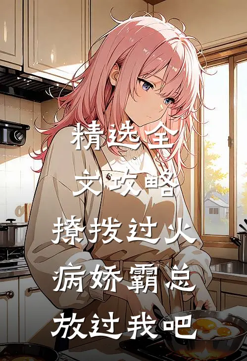 精选全文攻略：撩拨过火，病娇霸总放过我吧