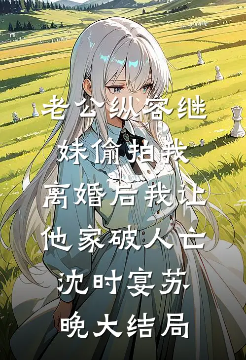老公纵容继妹偷拍我，离婚后我让他家破人亡沈时宴苏晚大结局