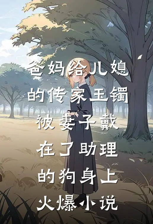 爸妈给儿媳的传家玉镯，被妻子戴在了助理的狗身上火爆小说