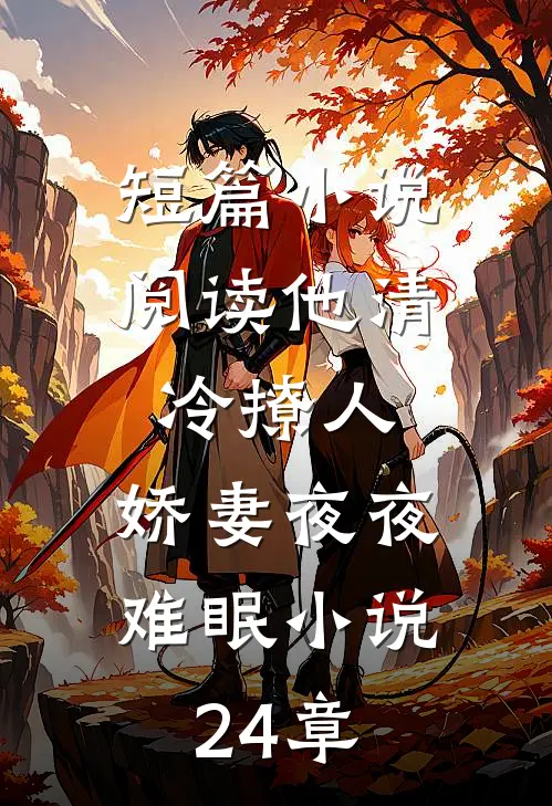 短篇小说阅读他清冷撩人,娇妻夜夜难眠小说24章