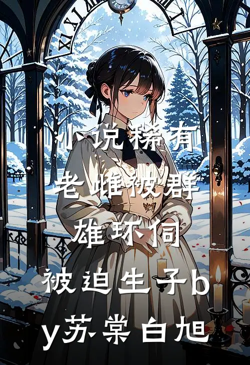 小说稀有老雌被群雄环伺，被迫生子by苏棠白旭