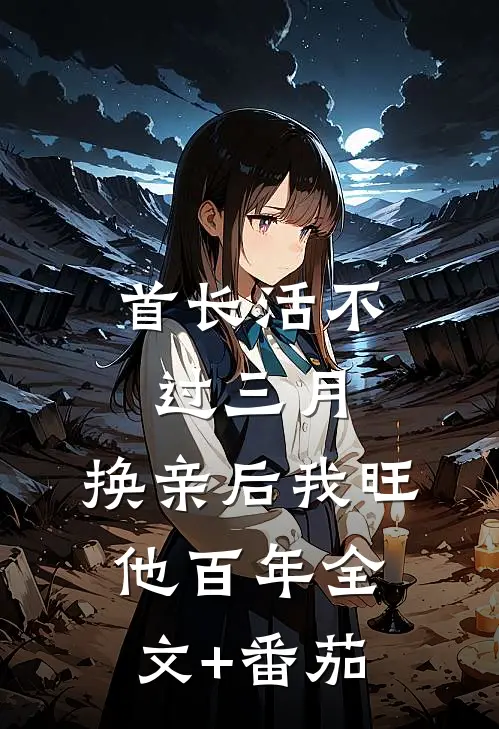 首长活不过三月，换亲后我旺他百年全文+番茄