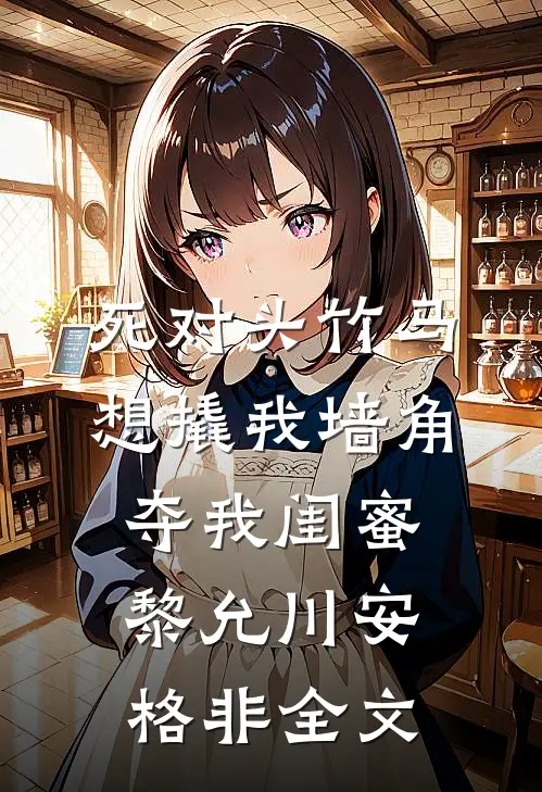 死对头竹马想撬我墙角，夺我闺蜜黎允川安格非全文