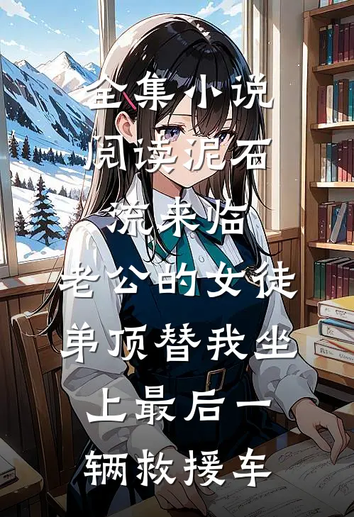 全集小说阅读泥石流来临，老公的女徒弟顶替我坐上最后一辆救援车