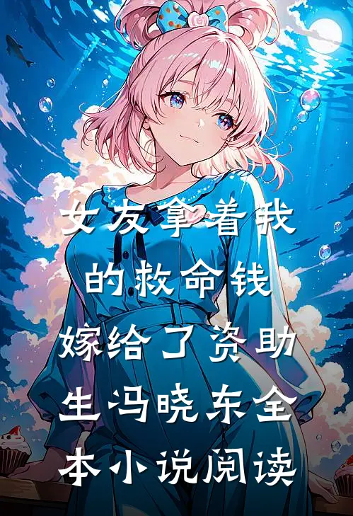 女友拿着我的救命钱，嫁给了资助生冯晓东全本小说阅读