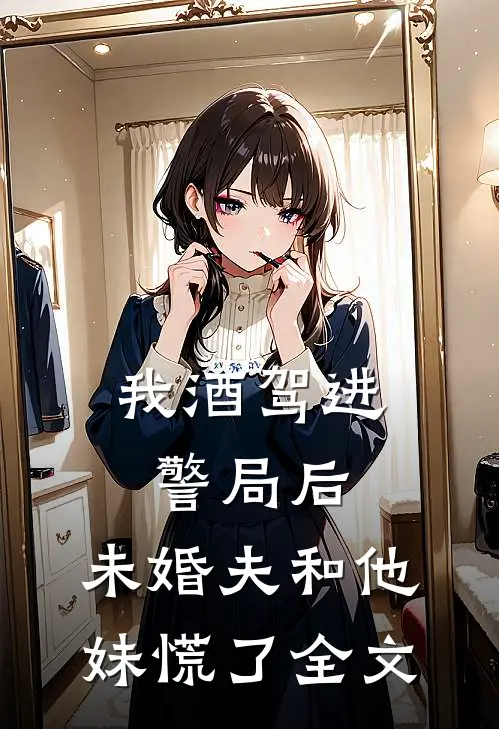 我酒驾进警局后，未婚夫和他妹慌了全文