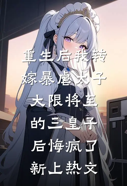 重生后我转嫁暴虐太子，大限将至的三皇子后悔疯了新上热文