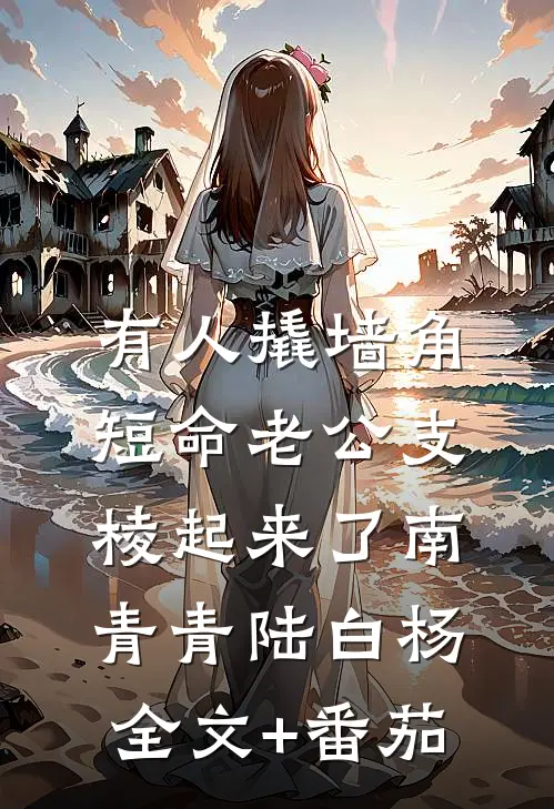 有人撬墙角，短命老公支棱起来了南青青陆白杨全文+番茄