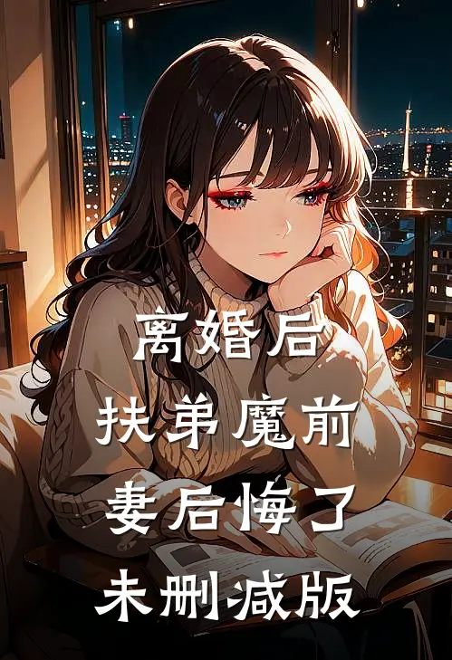 离婚后，扶弟魔前妻后悔了未删减版