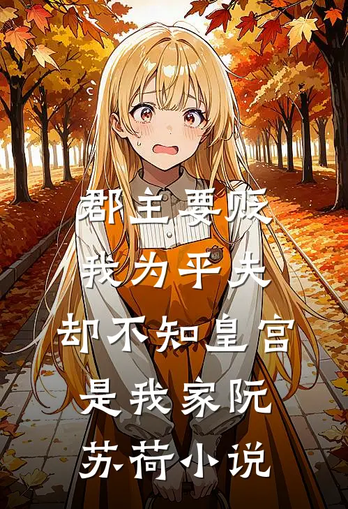 郡主要贬我为平夫，却不知皇宫是我家阮苏荷小说