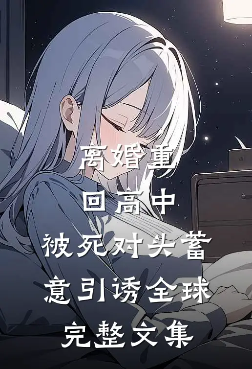 离婚重回高中，被死对头蓄意引诱全球完整文集