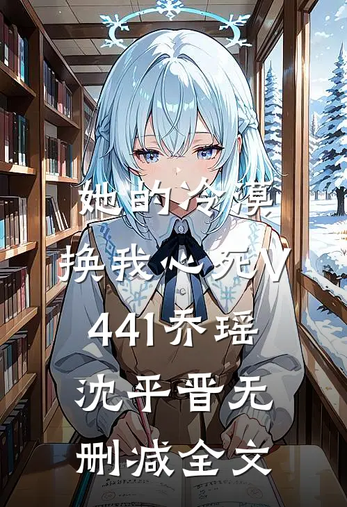 她的冷漠，换我心死V441乔瑶沈平晋无删减全文