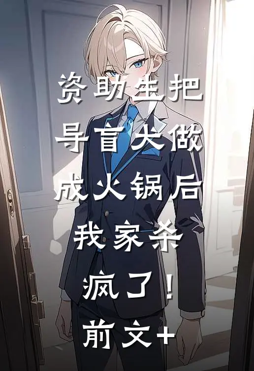 资助生把导盲犬做成火锅后，我家杀疯了！前文+