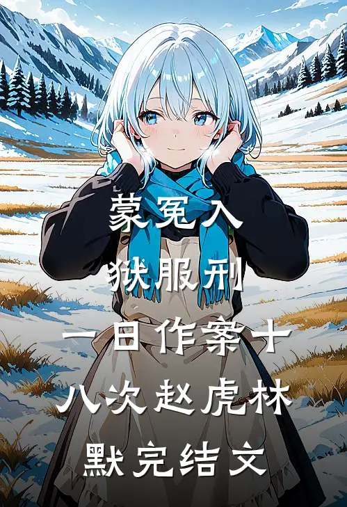 蒙冤入狱服刑，一日作案十八次赵虎林默完结文