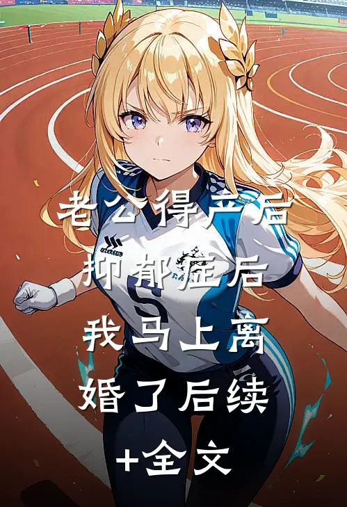 老公得产后抑郁症后，我马上离婚了后续+全文