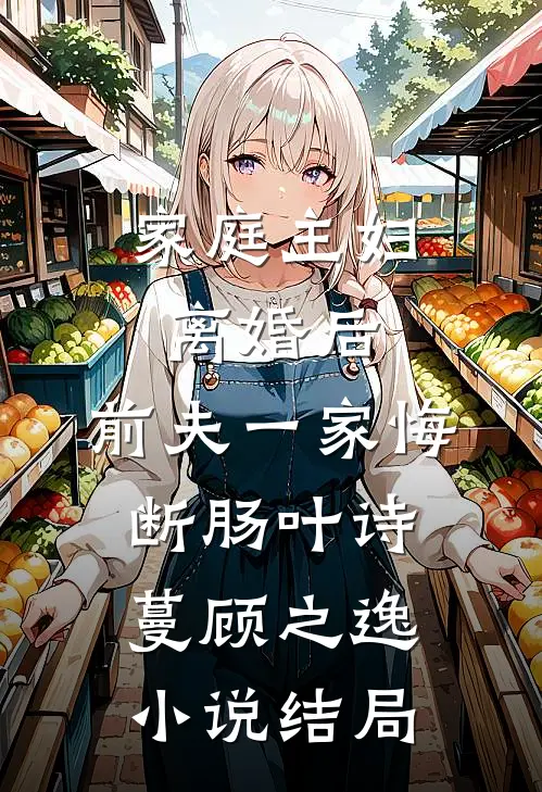 家庭主妇离婚后，前夫一家悔断肠叶诗蔓顾之逸小说结局