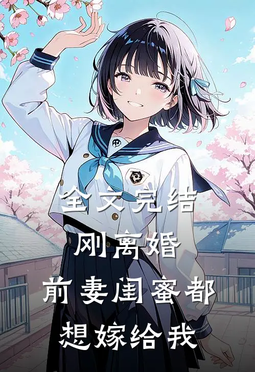 全文完结刚离婚，前妻闺蜜都想嫁给我