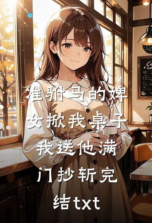 准驸马的婢女掀我桌子，我送他满门抄斩完结txt