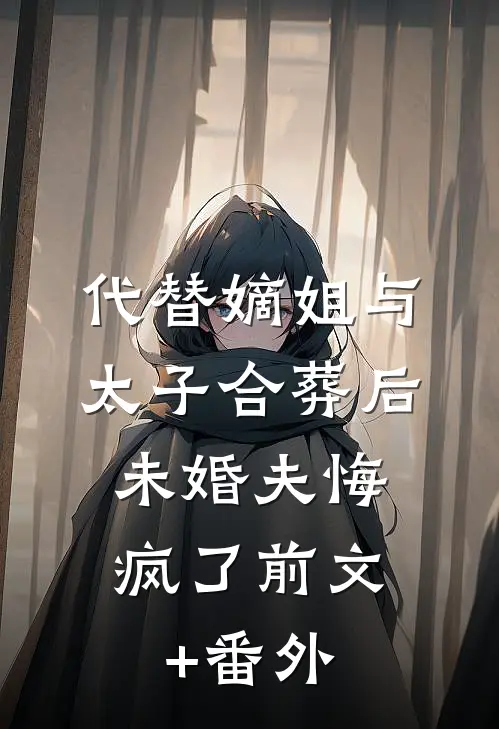 代替嫡姐与太子合葬后，未婚夫悔疯了前文+番外