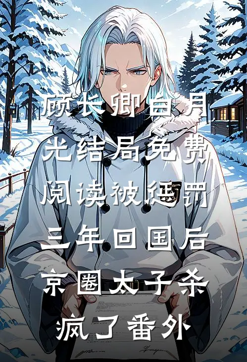 顾长卿白月光结局免费阅读被惩罚三年回国后，京圈太子杀疯了番外