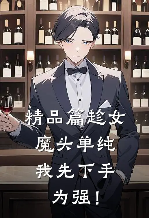 精品篇趁女魔头单纯，我先下手为强！