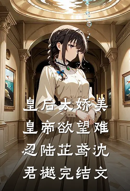 皇后太娇美，皇帝欲望难忍陆芷鸢沈君樾完结文