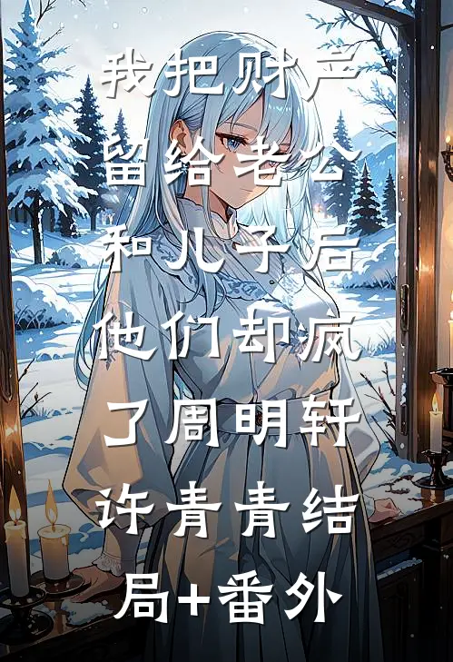 我把财产留给老公和儿子后，他们却疯了周明轩许青青结局+番外