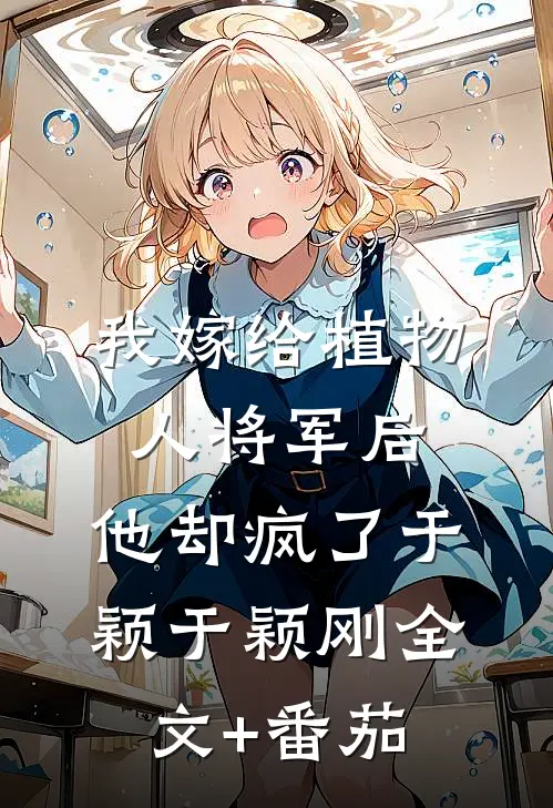 我嫁给植物人将军后，他却疯了于颖于颖刚全文+番茄