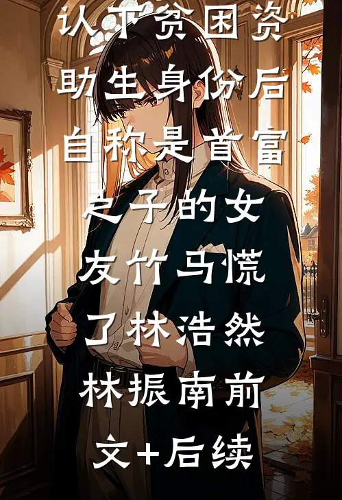 认下贫困资助生身份后，自称是首富之子的女友竹马慌了林浩然林振南前文+后续
