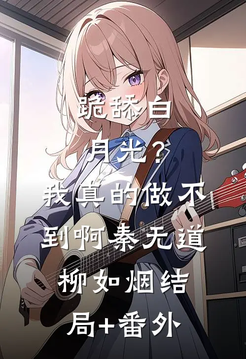 跪舔白月光？我真的做不到啊秦无道柳如烟结局+番外