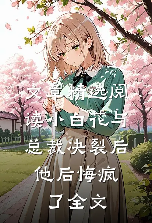 文章精选阅读小白花与总裁决裂后，他后悔疯了全文