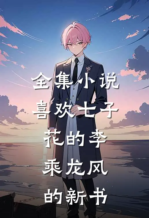 全集小说喜欢七子花的李乘龙风的新书