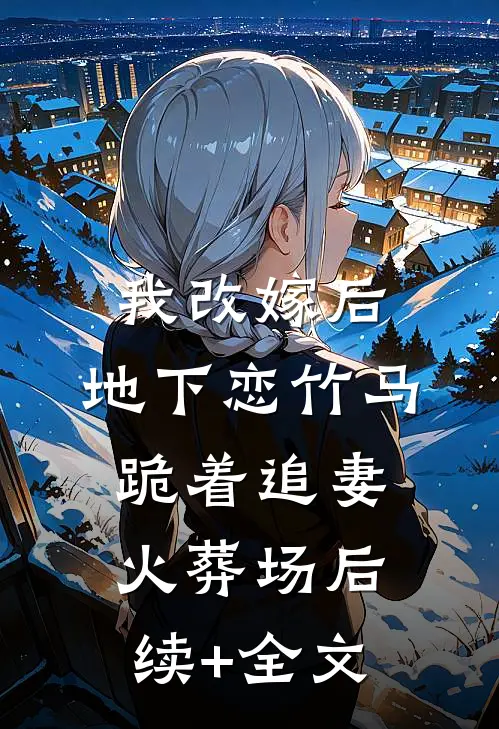 我改嫁后，地下恋竹马跪着追妻火葬场后续+全文
