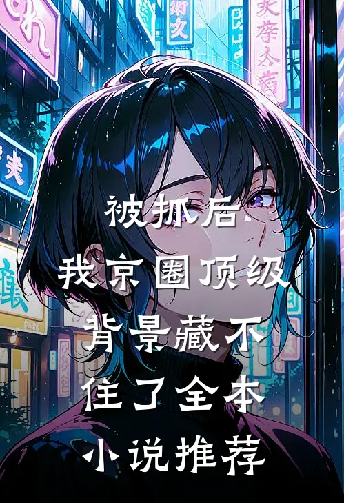 被抓后，我京圈顶级背景藏不住了全本小说推荐