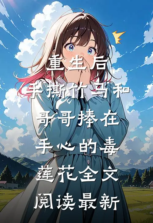 重生后，手撕竹马和哥哥捧在手心的毒莲花全文阅读最新