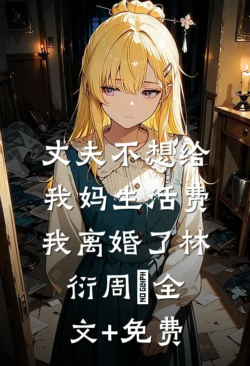 丈夫不想给我妈生活费，我离婚了林衍周玥全文+免费
