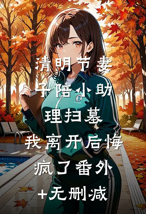 清明节妻子陪小助理扫墓，我离开后悔疯了番外+无删减