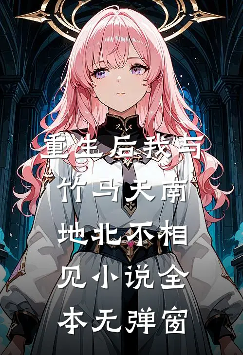 重生后我与竹马天南地北不相见小说全本无弹窗