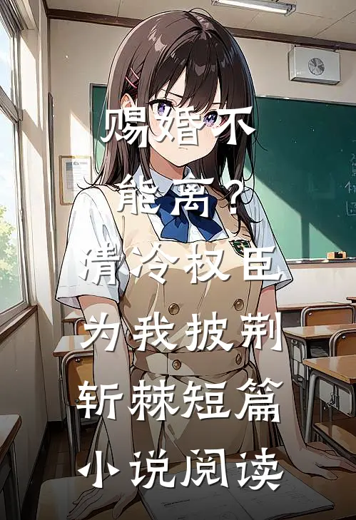 赐婚不能离？清冷权臣为我披荆斩棘短篇小说阅读