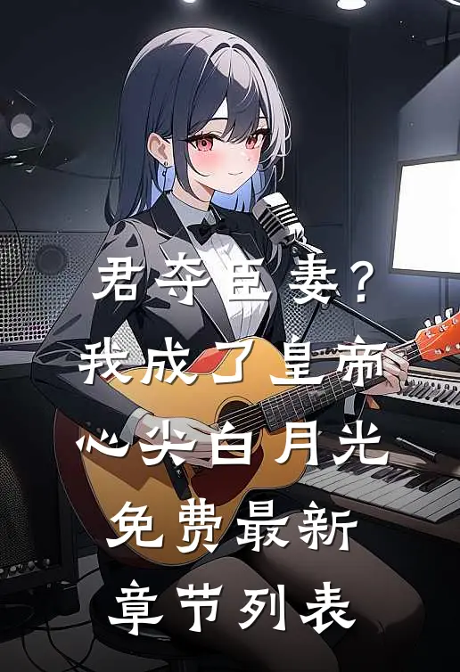 君夺臣妻？我成了皇帝心尖白月光免费最新章节列表
