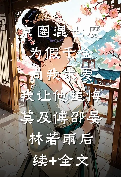 京圈混世魔为假千金向我求爱，我让他追悔莫及傅邵晏林若雨后续+全文