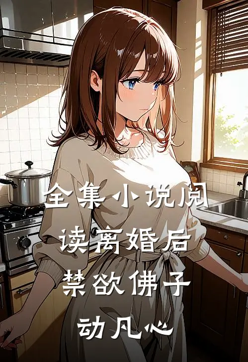 全集小说阅读离婚后，禁欲佛子动凡心