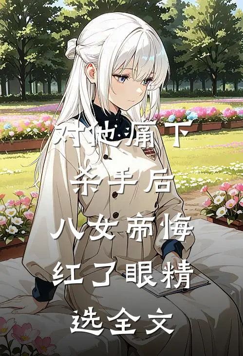对他痛下杀手后，八女帝悔红了眼精选全文