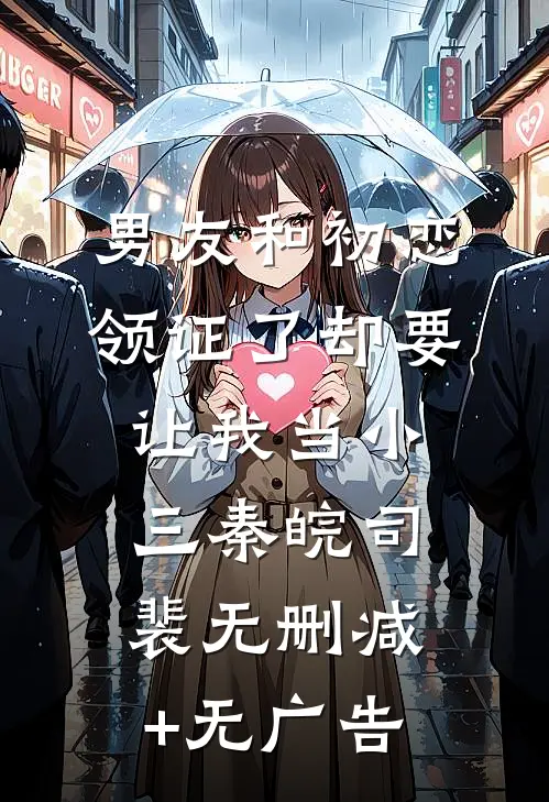 男友和初恋领证了却要让我当小三秦皖司裴无删减+无广告