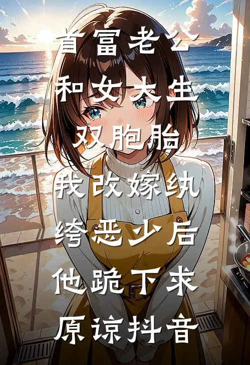 首富老公和女大生双胞胎，我改嫁纨绔恶少后他跪下求原谅抖音