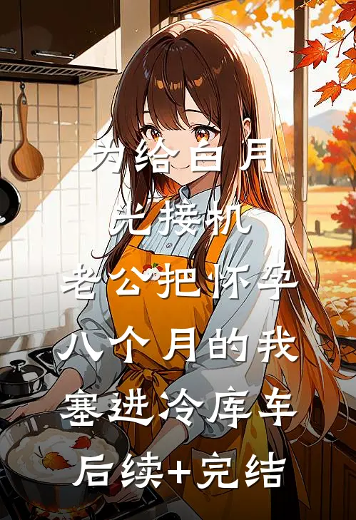 为给白月光接机，老公把怀孕八个月的我塞进冷库车后续+完结