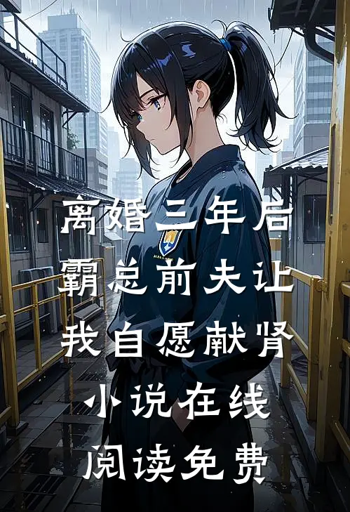 离婚三年后，霸总前夫让我自愿献肾小说在线阅读免费