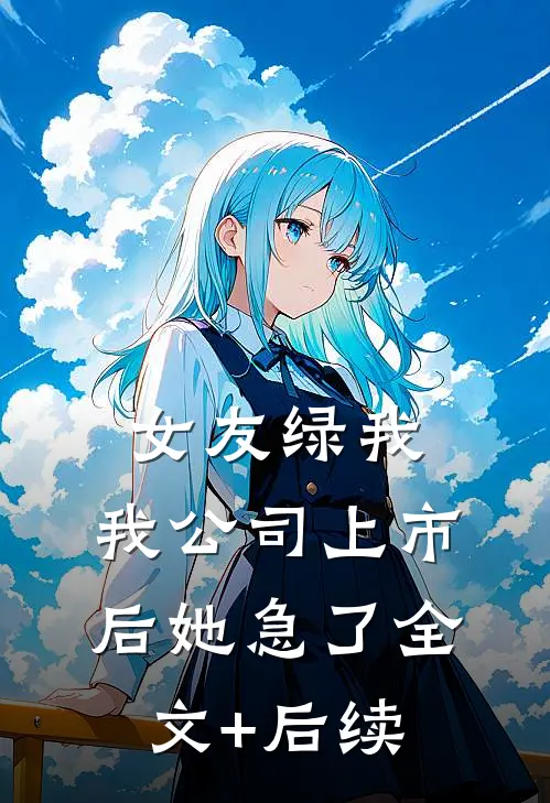 女友绿我，我公司上市后她急了全文+后续